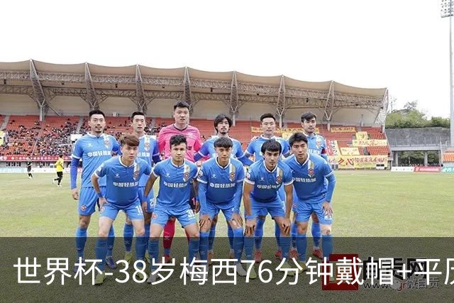 世界杯-38岁梅西76分钟戴帽+平历史纪录 阿根廷3-0阿尔及利亚