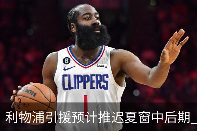 利物浦引援预计推迟夏窗中后期 努涅斯和萨拉赫都不可能回归